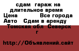 сдам  гараж на длительное время › Цена ­ 2 000 - Все города Авто » Сдам в аренду   . Томская обл.,Северск г.